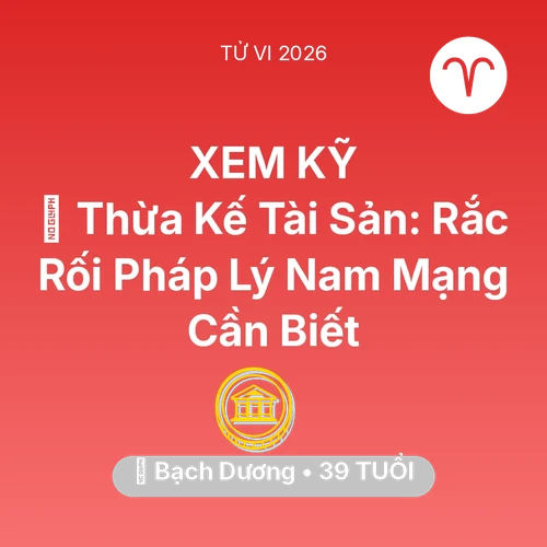 Tử vi Bạch Dương sinh năm 1987 trong năm 2026: ⚖️ Thừa Kế Tài Sản: Rắc Rối Pháp Lý Nam Mạng Bạch Dương Cần Biết