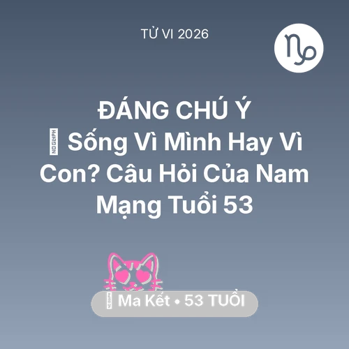 Xem tử vi Ma Kết sinh năm 1973 Nam Mạng: 👴 Sống Vì Mình Hay Vì Con? Câu Hỏi Của Nam Mạng Ma Kết Tuổi 53