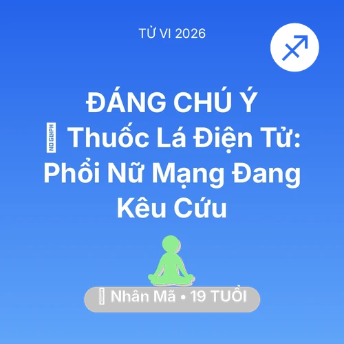 Vận hạn Nhân Mã sinh năm 2007 trong năm (2026): 🚬 Thuốc Lá Điện Tử: Phổi Nữ Mạng Nhân Mã Đang Kêu Cứu