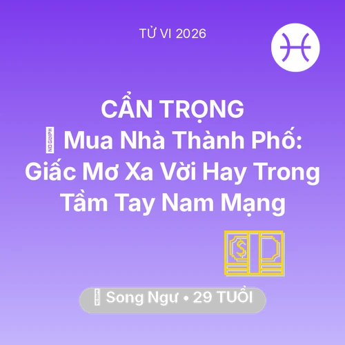 Tử vi Song Ngư sinh năm 1997 trong năm 2026: 🏠 Mua Nhà Thành Phố: Giấc Mơ Xa Vời Hay Trong Tầm Tay Nam Mạng Song Ngư