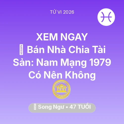 Vận hạn Song Ngư sinh năm 1979 trong năm (2026): 🏠 Bán Nhà Chia Tài Sản: Nam Mạng Song Ngư 1979 Có Nên Không