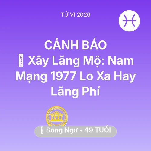Vận hạn Song Ngư sinh năm 1977 trong năm (2026): 🚪 Xây Lăng Mộ: Nam Mạng Song Ngư 1977 Lo Xa Hay Lãng Phí