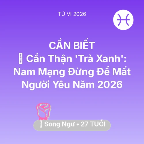 Vận hạn Song Ngư sinh năm 1999 trong năm (2026): 🚫 Cẩn Thận 'Trà Xanh': Nam Mạng Song Ngư Đừng Để Mất Người Yêu Năm 2026
