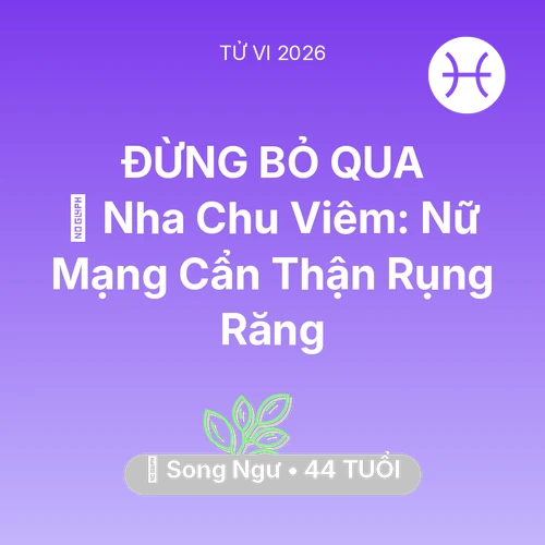 Vận hạn Song Ngư sinh năm 1982 trong năm (2026): 🦷 Nha Chu Viêm: Nữ Mạng Song Ngư Cẩn Thận Rụng Răng