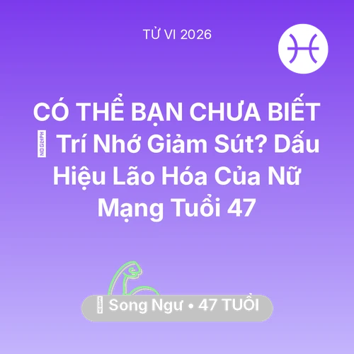 Tử vi Song Ngư sinh năm 1979 trong năm 2026: 🧠 Trí Nhớ Giảm Sút? Dấu Hiệu Lão Hóa Của Nữ Mạng Song Ngư Tuổi 47