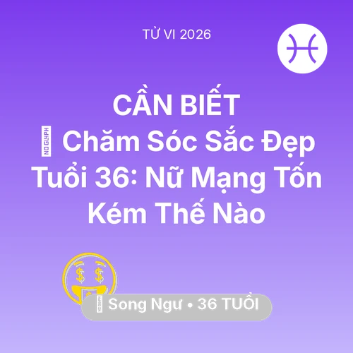 Tử vi Song Ngư sinh năm 1990 trong năm 2026: 🏥 Chăm Sóc Sắc Đẹp Tuổi 36: Nữ Mạng Song Ngư Tốn Kém Thế Nào