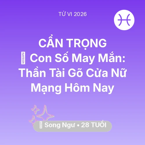 Vận hạn Song Ngư sinh năm 1998 trong năm (2026): 🌟 Con Số May Mắn: Thần Tài Gõ Cửa Nữ Mạng Song Ngư Hôm Nay
