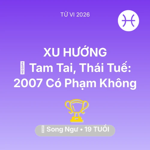 Tử vi Song Ngư sinh năm 2007 trong năm 2026: 👹 Tam Tai, Thái Tuế: Song Ngư 2007 Có Phạm Không