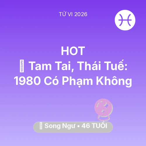 Tử vi Song Ngư sinh năm 1980 trong năm 2026: 👹 Tam Tai, Thái Tuế: Song Ngư 1980 Có Phạm Không