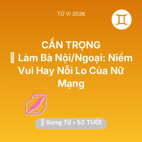 Tử vi Song Tử sinh năm 1973 trong năm 2026: 👵 Làm Bà Nội/Ngoại: Niềm Vui Hay Nỗi Lo Của Nữ Mạng Song Tử