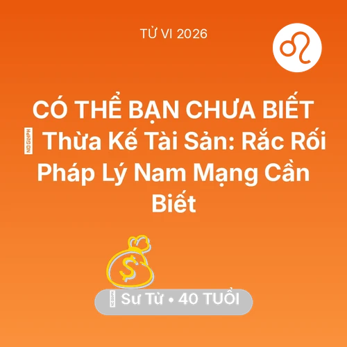 Tử vi Sư Tử sinh năm 1986 trong năm 2026: ⚖️ Thừa Kế Tài Sản: Rắc Rối Pháp Lý Nam Mạng Sư Tử Cần Biết