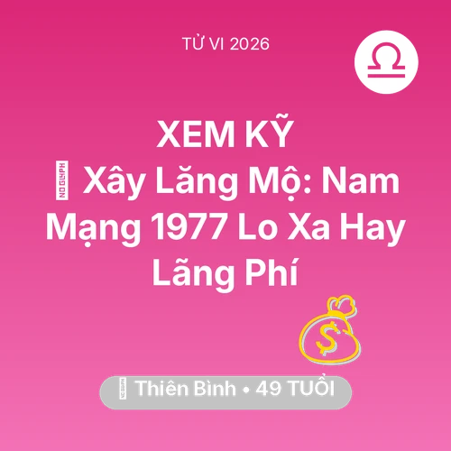 Tử vi Thiên Bình sinh năm 1977 trong năm 2026: 🚪 Xây Lăng Mộ: Nam Mạng Thiên Bình 1977 Lo Xa Hay Lãng Phí