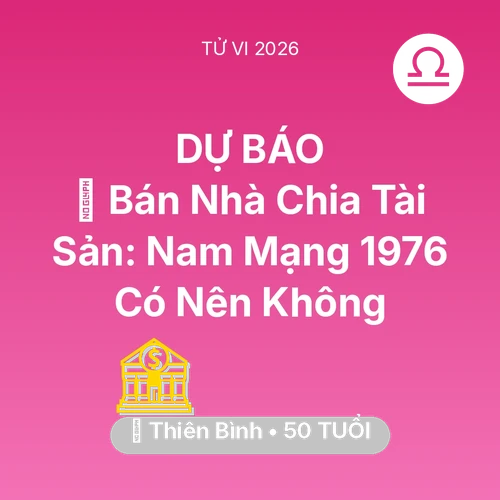 Vận hạn Thiên Bình sinh năm 1976 trong năm (2026): 🏠 Bán Nhà Chia Tài Sản: Nam Mạng Thiên Bình 1976 Có Nên Không