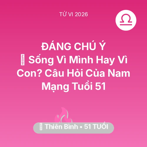 Tử vi Thiên Bình sinh năm 1975 trong năm 2026: 👴 Sống Vì Mình Hay Vì Con? Câu Hỏi Của Nam Mạng Thiên Bình Tuổi 51