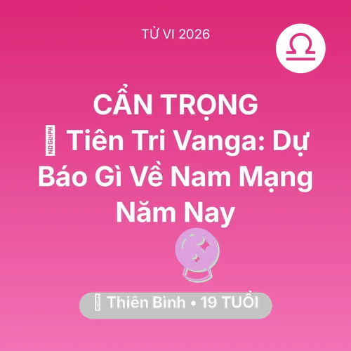 Vận hạn Thiên Bình sinh năm 2007 trong năm (2026): 🔮 Tiên Tri Vanga: Dự Báo Gì Về Nam Mạng Thiên Bình Năm Nay