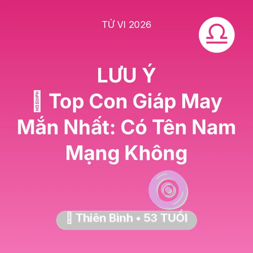 Vận hạn Thiên Bình sinh năm 1973 trong năm (2026): 🏆 Top Con Giáp May Mắn Nhất: Có Tên Nam Mạng Thiên Bình Không