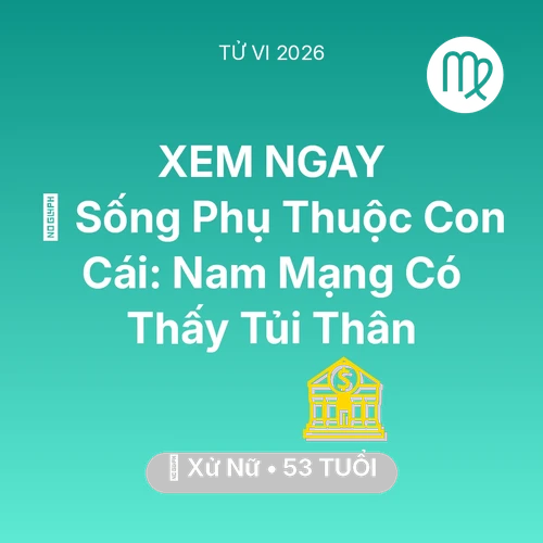 Tử vi Xử Nữ sinh năm 1973 trong năm 2026: 👵 Sống Phụ Thuộc Con Cái: Nam Mạng Xử Nữ Có Thấy Tủi Thân