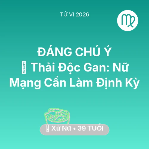 Tử vi Xử Nữ sinh năm 1987 trong năm 2026: 🗝️ Thải Độc Gan: Nữ Mạng Xử Nữ Cần Làm Định Kỳ