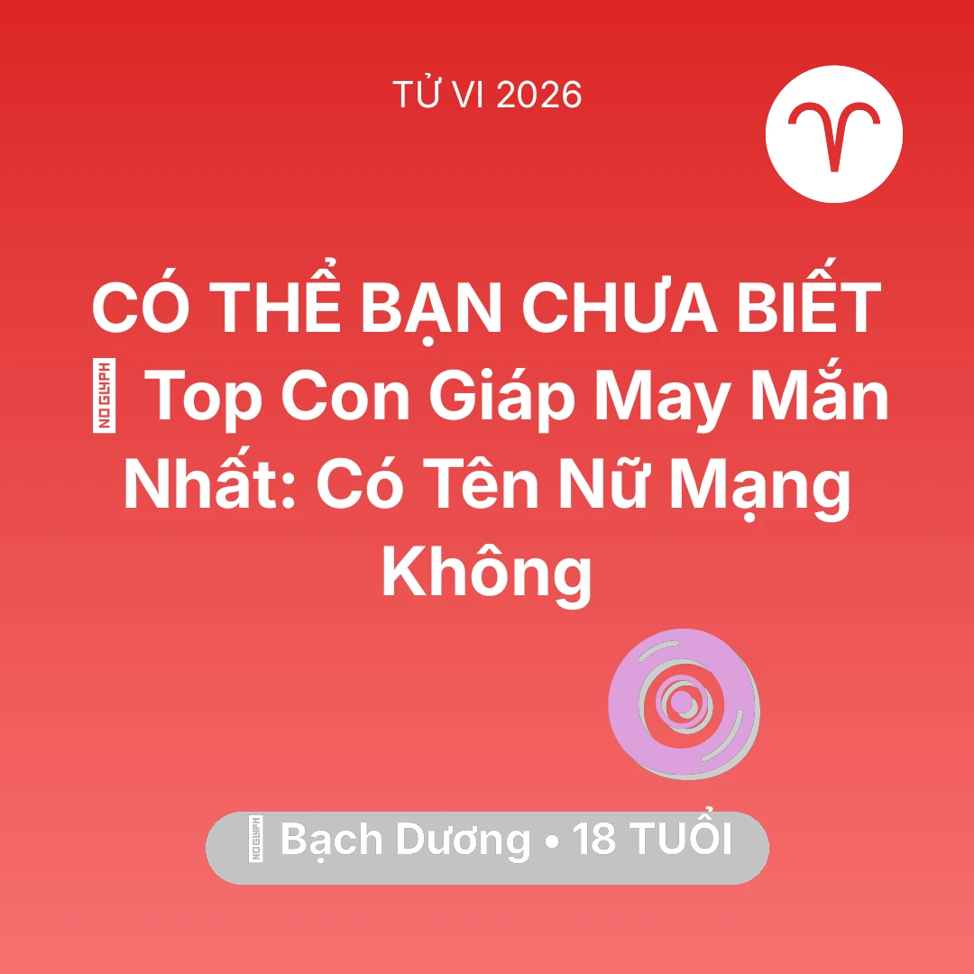 Tổng quan Vận Mệnh tuổi 18 - Vận hạn Bạch Dương sinh năm 2008 trong năm (2026): 🏆 Top Con Giáp May Mắn Nhất: Có Tên Nữ Mạng Bạch Dương Không