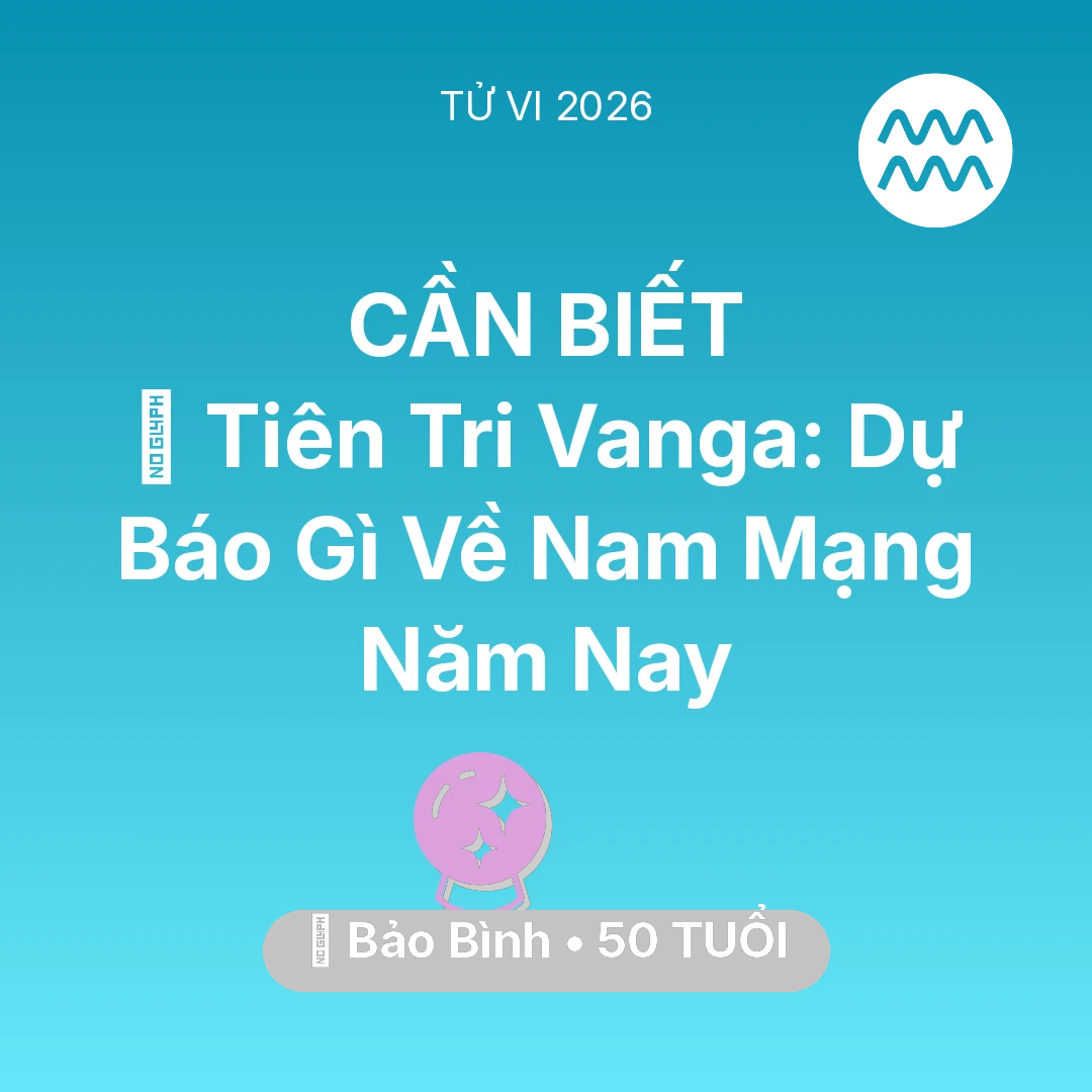 Tổng quan Vận Mệnh tuổi 50 - Tử vi Bảo Bình sinh năm 1976 trong năm 2026: 🔮 Tiên Tri Vanga: Dự Báo Gì Về Nam Mạng Bảo Bình Năm Nay