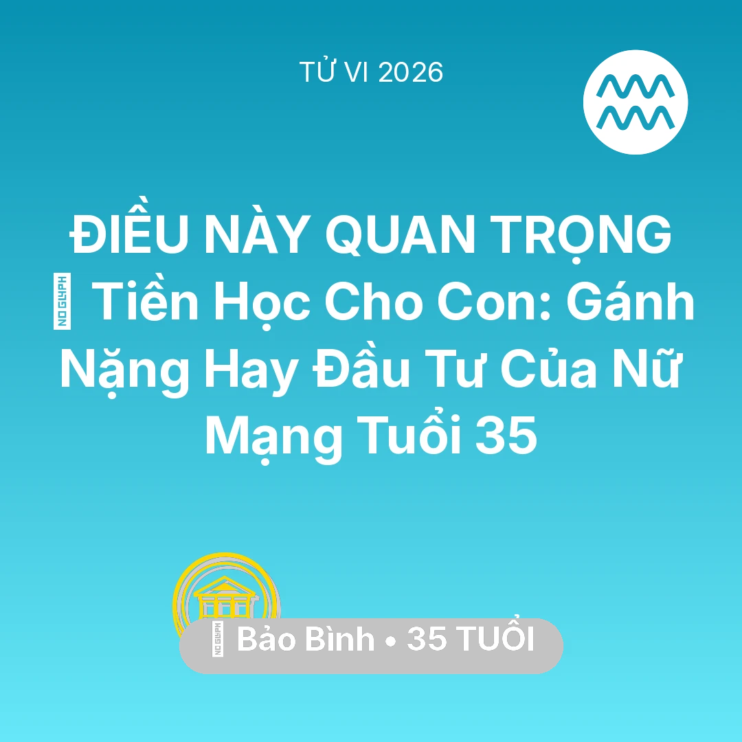 Tổng quan Tài Chính tuổi 35 - Vận hạn Bảo Bình sinh năm 1991 trong năm (2026): 🎓 Tiền Học Cho Con: Gánh Nặng Hay Đầu Tư Của Nữ Mạng Bảo Bình Tuổi 35