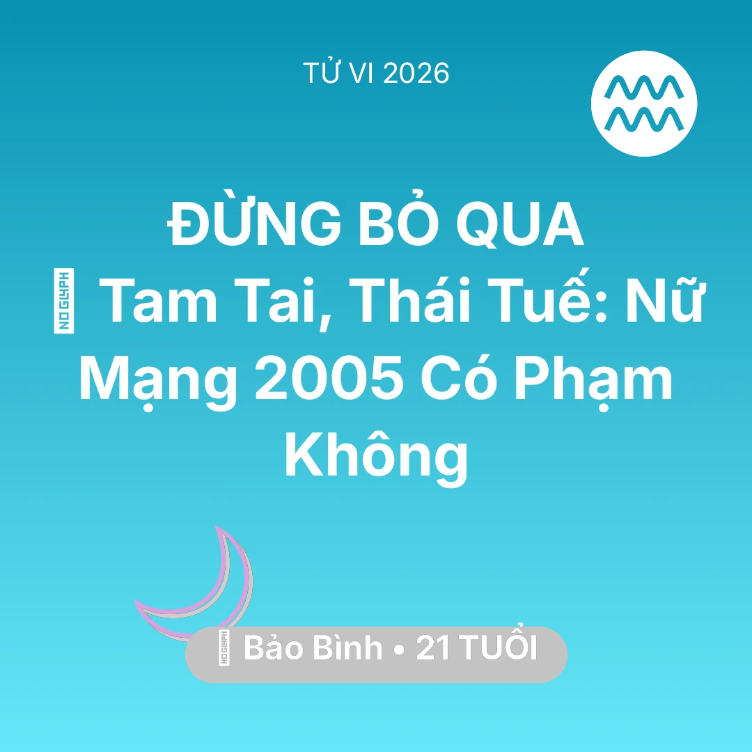 Tổng quan Vận Mệnh tuổi 21 - Tử vi Bảo Bình sinh năm 2005 trong năm 2026: 👹 Tam Tai, Thái Tuế: Nữ Mạng Bảo Bình 2005 Có Phạm Không