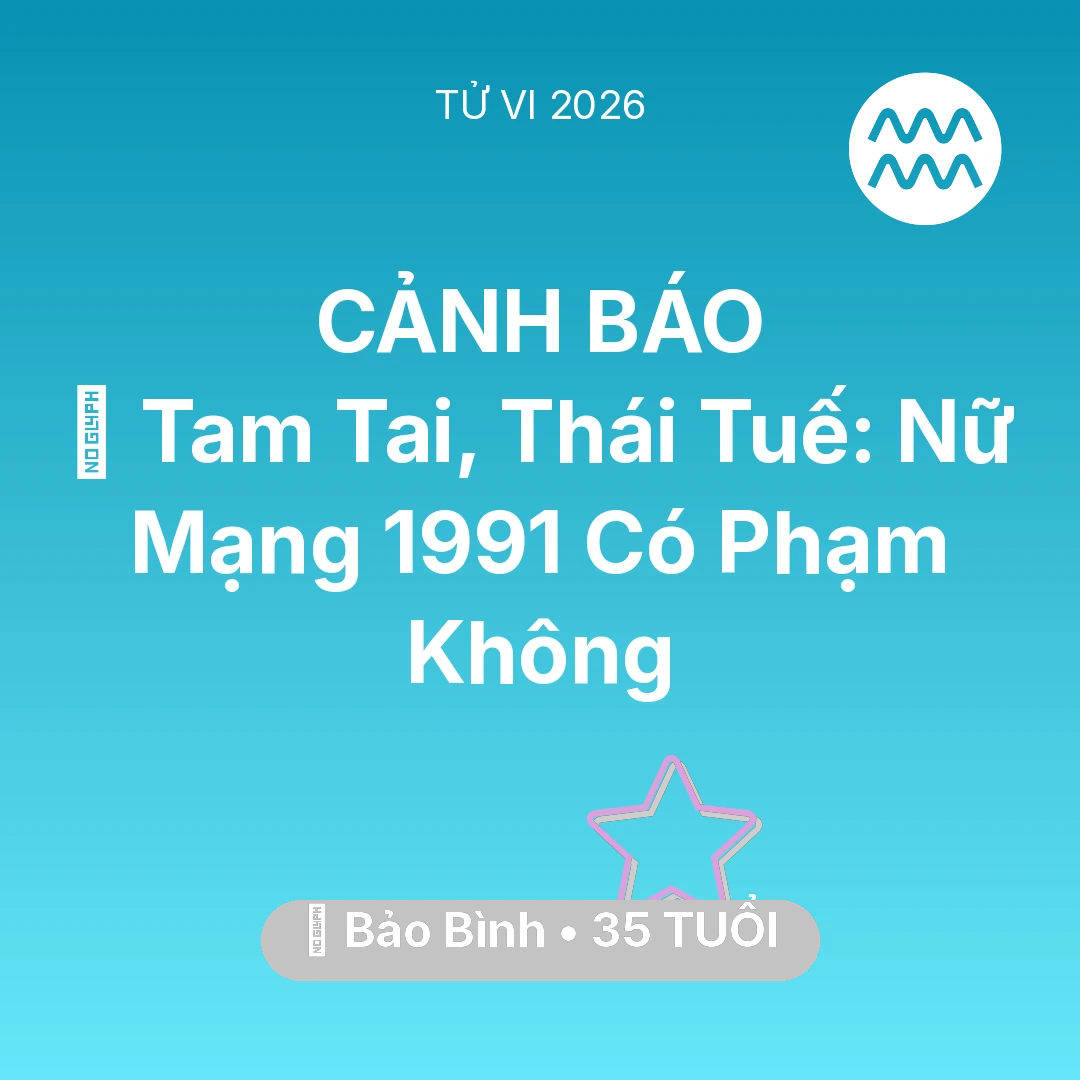 Tổng quan Vận Mệnh tuổi 35 - Tử vi Bảo Bình sinh năm 1991 trong năm 2026: 👹 Tam Tai, Thái Tuế: Nữ Mạng Bảo Bình 1991 Có Phạm Không