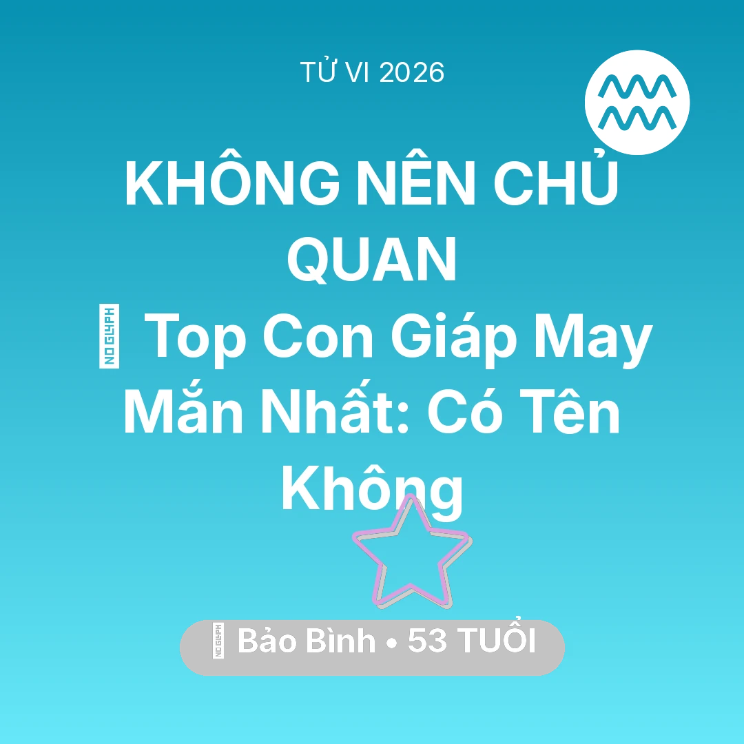 Tổng quan Vận Mệnh tuổi 53 - Tử vi Bảo Bình sinh năm 1973 trong năm 2026: 🏆 Top Con Giáp May Mắn Nhất: Có Tên Bảo Bình Không