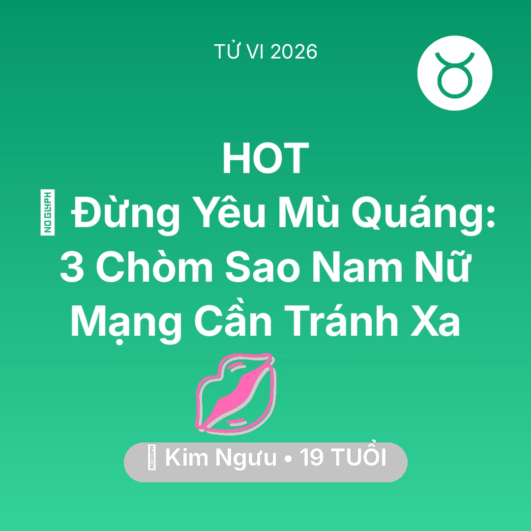 Tổng quan Tình Yêu tuổi 19 - Vận hạn Kim Ngưu sinh năm 2007 trong năm (2026): 🚫 Đừng Yêu Mù Quáng: 3 Chòm Sao Nam Nữ Mạng Kim Ngưu Cần Tránh Xa