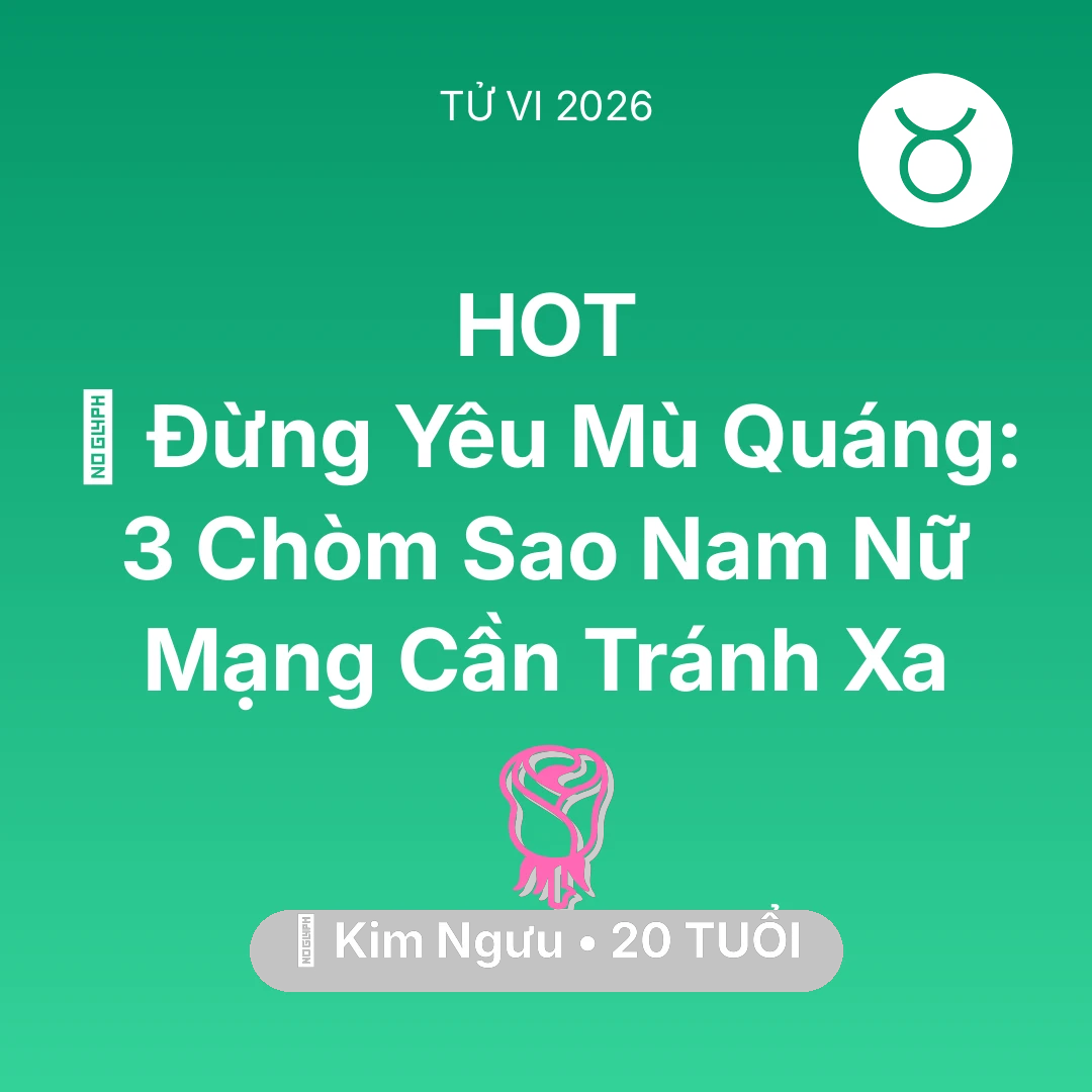 Tổng quan Tình Yêu tuổi 20 - Vận hạn Kim Ngưu sinh năm 2006 trong năm (2026): 🚫 Đừng Yêu Mù Quáng: 3 Chòm Sao Nam Nữ Mạng Kim Ngưu Cần Tránh Xa