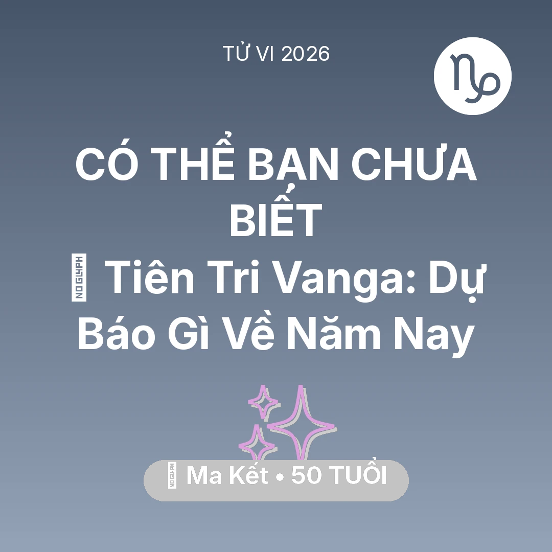 Tổng quan Vận Mệnh tuổi 50 - Tử vi Ma Kết sinh năm 1976 trong năm 2026: 🔮 Tiên Tri Vanga: Dự Báo Gì Về Ma Kết Năm Nay