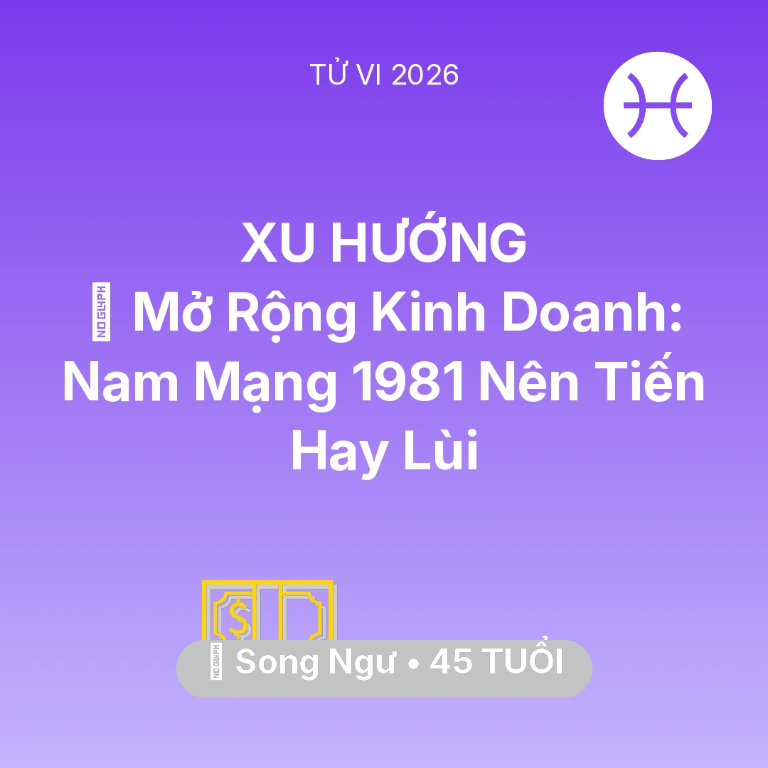 Tổng quan Tài Chính tuổi 45 - Vận hạn Song Ngư sinh năm 1981 trong năm (2026): 🏭 Mở Rộng Kinh Doanh: Nam Mạng Song Ngư 1981 Nên Tiến Hay Lùi