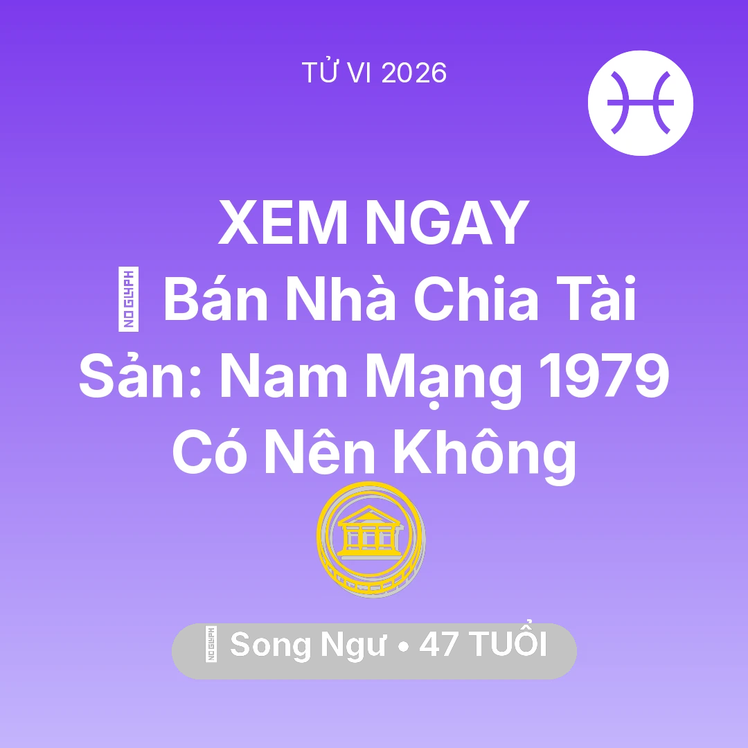 Tổng quan Tài Chính tuổi 47 - Vận hạn Song Ngư sinh năm 1979 trong năm (2026): 🏠 Bán Nhà Chia Tài Sản: Nam Mạng Song Ngư 1979 Có Nên Không