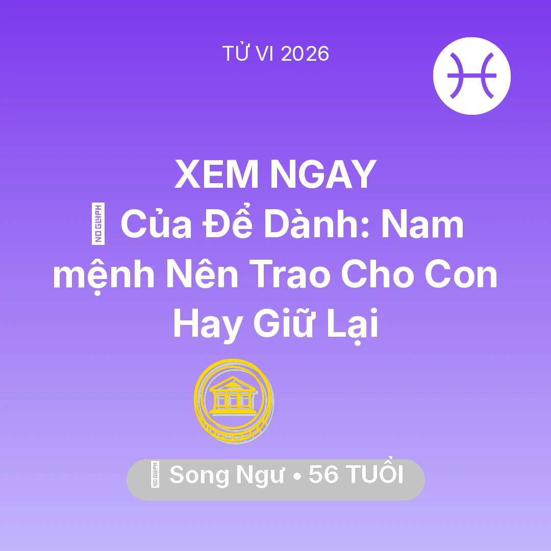 Tổng quan Tài Chính tuổi 56 - Vận hạn Song Ngư sinh năm 1970 trong năm (2026): 🎁 Của Để Dành: Nam mệnh Song Ngư Nên Trao Cho Con Hay Giữ Lại