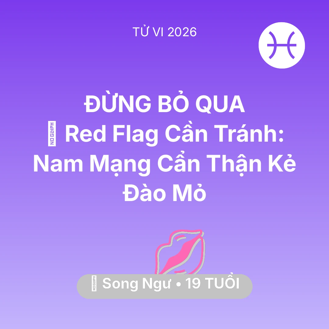 Tổng quan Tình Yêu tuổi 19 - Vận hạn Song Ngư sinh năm 2007 trong năm (2026): 🚩 Red Flag Cần Tránh: Nam Mạng Song Ngư Cẩn Thận Kẻ Đào Mỏ