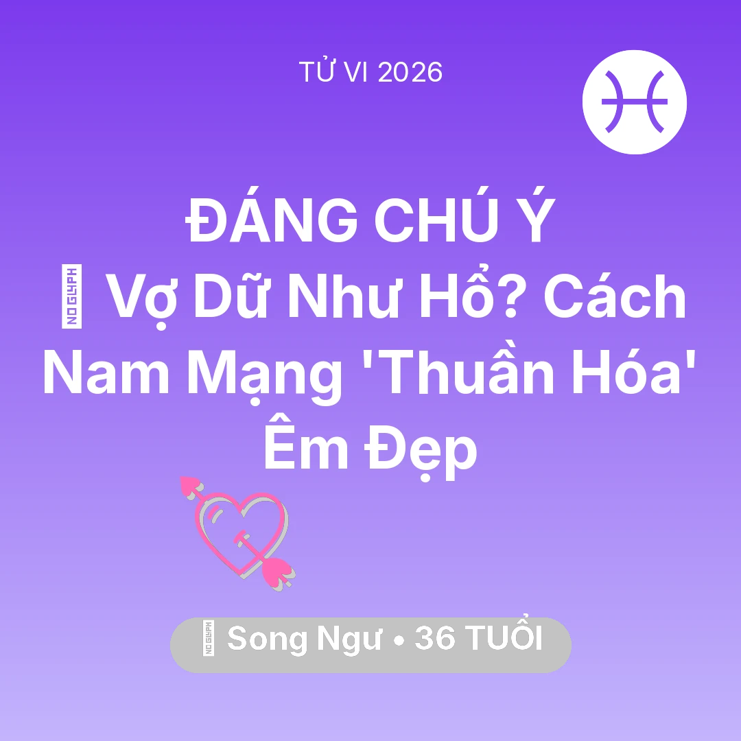 Tổng quan Tình Yêu tuổi 36 - Vận hạn Song Ngư sinh năm 1990 trong năm (2026): 🦁 Vợ Dữ Như Hổ? Cách Nam Mạng Song Ngư 'Thuần Hóa' Êm Đẹp