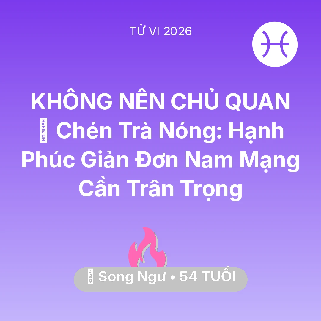 Tổng quan Tình Yêu tuổi 54 - Tử vi Song Ngư sinh năm 1972 trong năm 2026: 🍵 Chén Trà Nóng: Hạnh Phúc Giản Đơn Nam Mạng Song Ngư Cần Trân Trọng