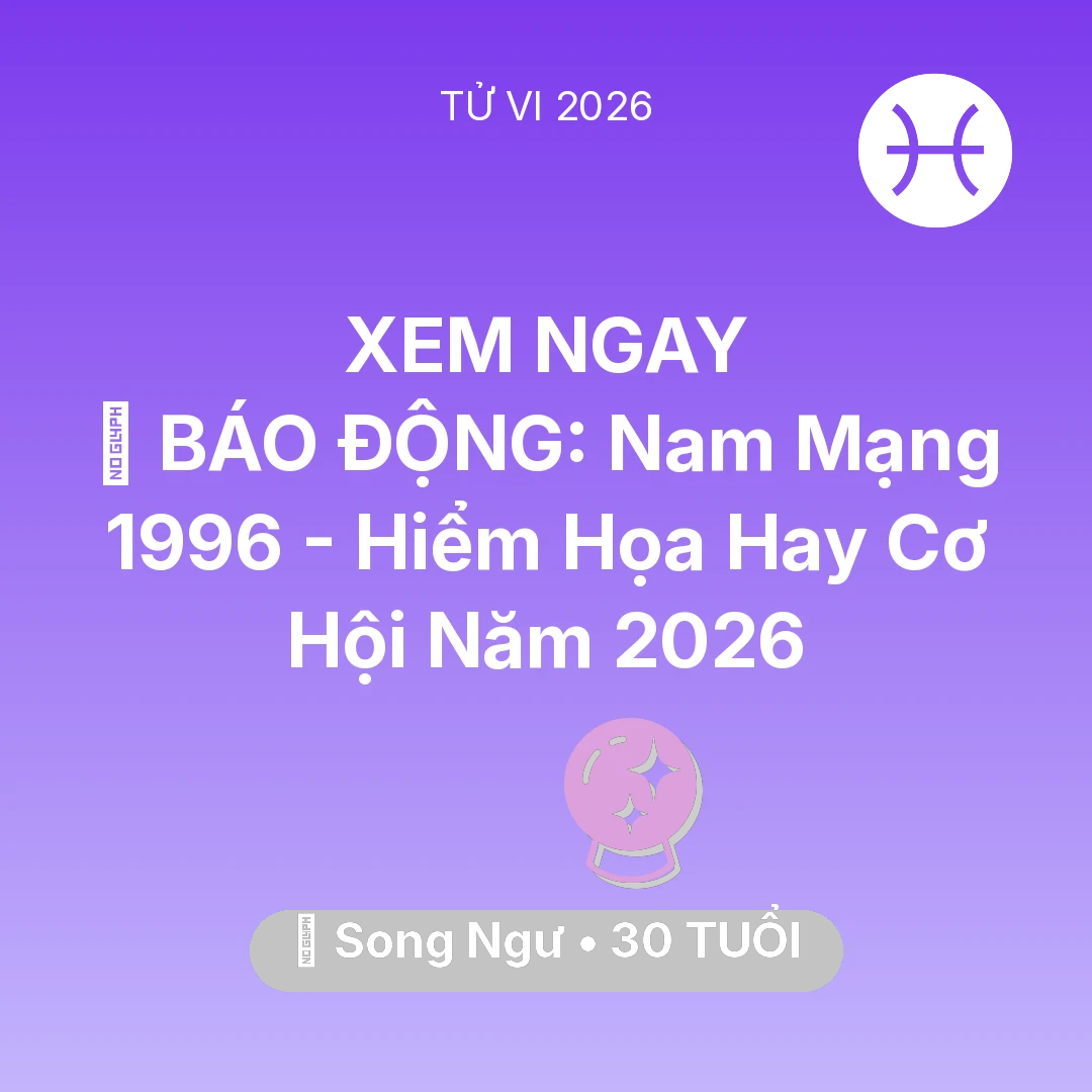 Tổng quan Vận Mệnh tuổi 30 - Tử vi Song Ngư sinh năm 1996 trong năm 2026: 🚨 BÁO ĐỘNG: Nam Mạng Song Ngư 1996 - Hiểm Họa Hay Cơ Hội Năm 2026