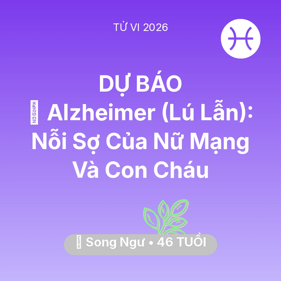 Tổng quan Sức Khỏe tuổi 46 - Vận hạn Song Ngư sinh năm 1980 trong năm (2026): 👵 Alzheimer (Lú Lẫn): Nỗi Sợ Của Nữ Mạng Song Ngư Và Con Cháu