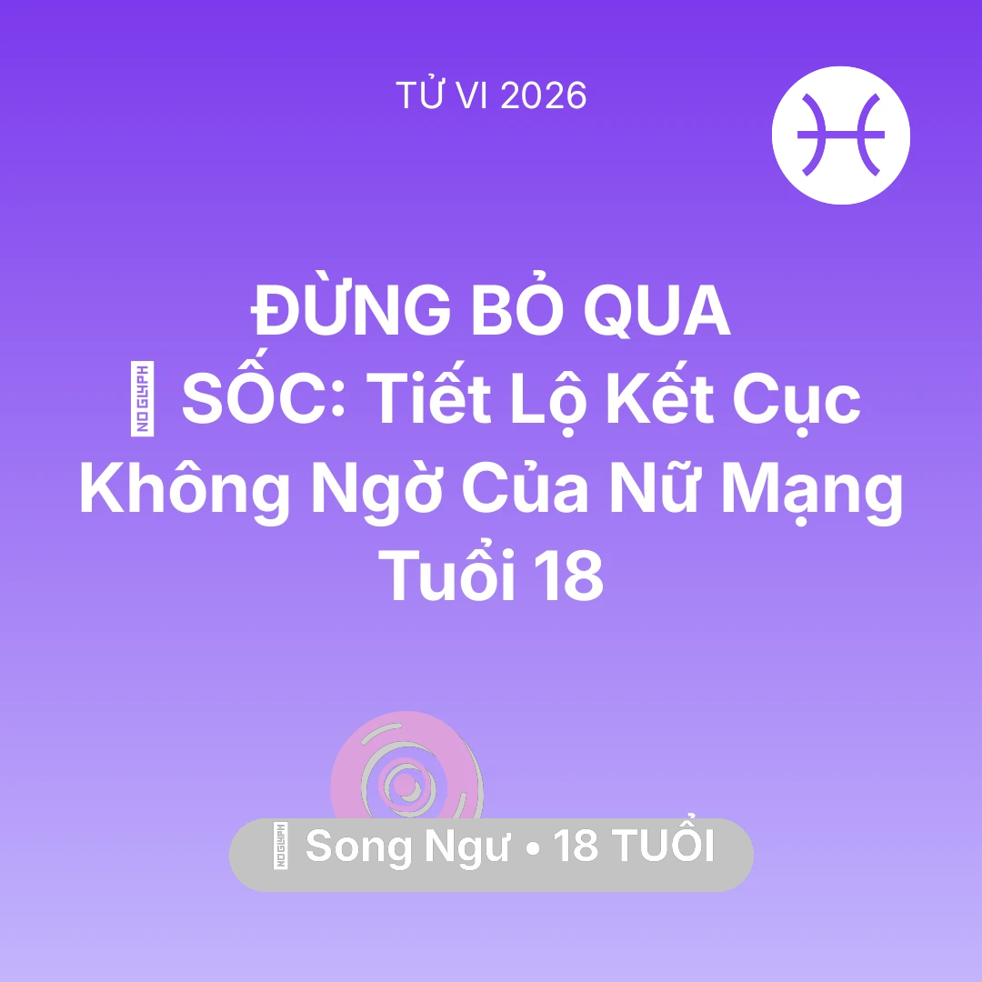 Tổng quan Vận Mệnh tuổi 18 - Vận hạn Song Ngư sinh năm 2008 trong năm (2026): 😱 SỐC: Tiết Lộ Kết Cục Không Ngờ Của Nữ Mạng Song Ngư Tuổi 18
