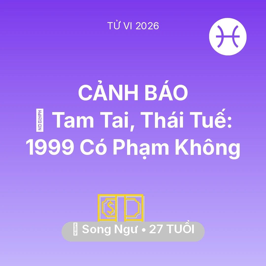 Tổng quan Tài Chính tuổi 27 - Vận hạn Song Ngư sinh năm 1999 trong năm (2026): 👹 Tam Tai, Thái Tuế: Song Ngư 1999 Có Phạm Không