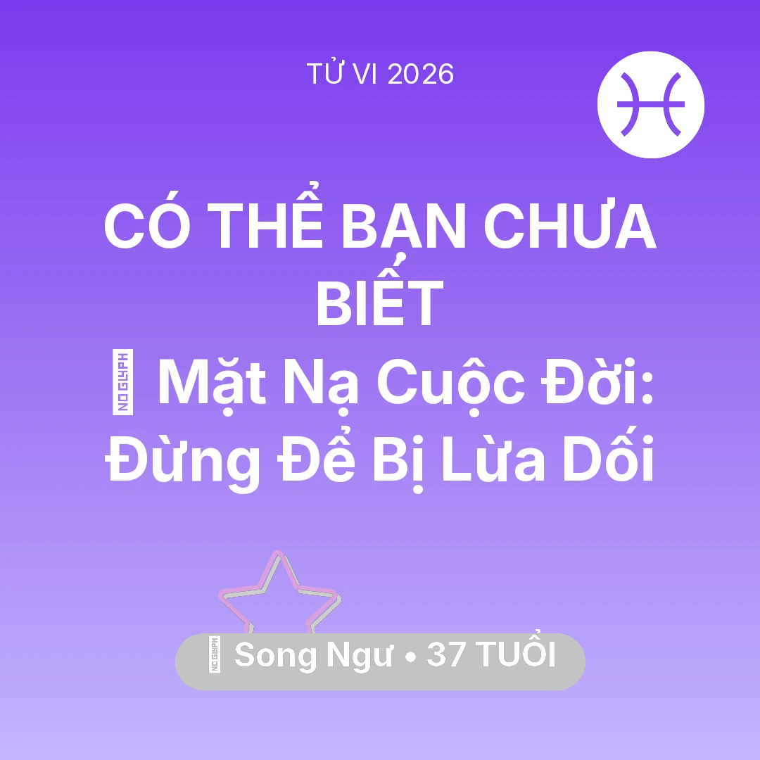 Tổng quan Vận Mệnh tuổi 37 - Vận hạn Song Ngư sinh năm 1989 trong năm (2026): 🎭 Mặt Nạ Cuộc Đời: Song Ngư Đừng Để Bị Lừa Dối