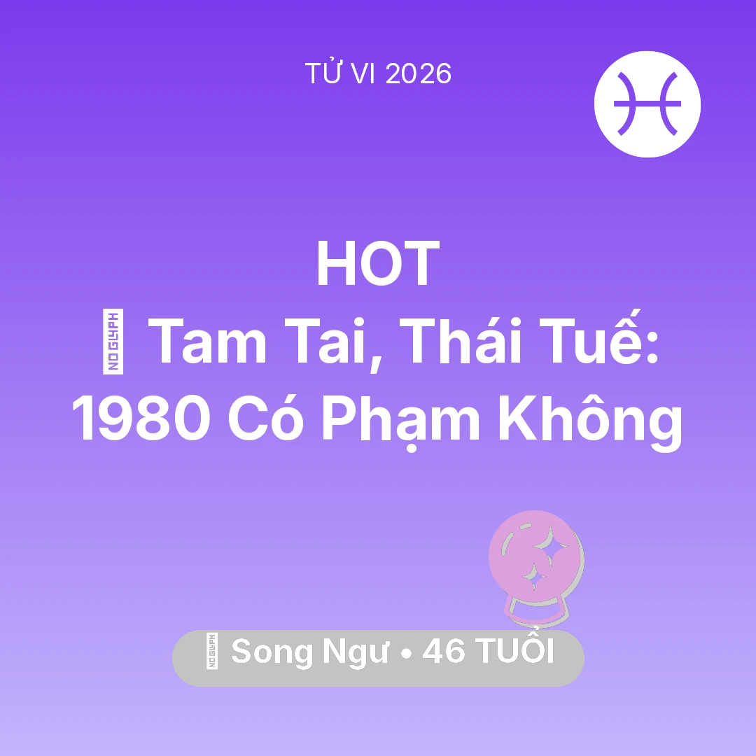 Tổng quan Vận Mệnh tuổi 46 - Tử vi Song Ngư sinh năm 1980 trong năm 2026: 👹 Tam Tai, Thái Tuế: Song Ngư 1980 Có Phạm Không