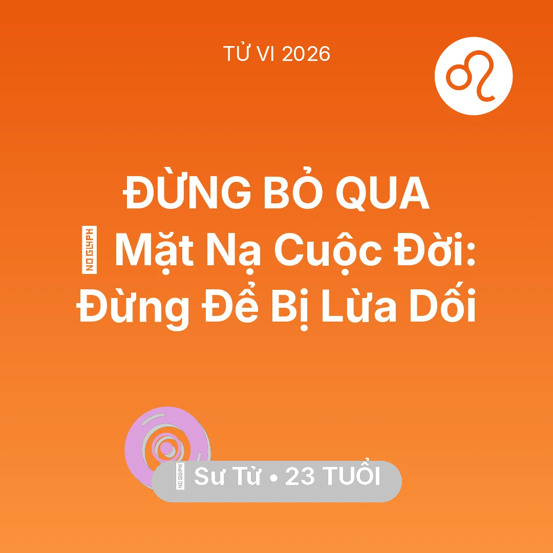 Tổng quan Vận Mệnh tuổi 23 - Vận hạn Sư Tử sinh năm 2003 trong năm (2026): 🎭 Mặt Nạ Cuộc Đời: Sư Tử Đừng Để Bị Lừa Dối