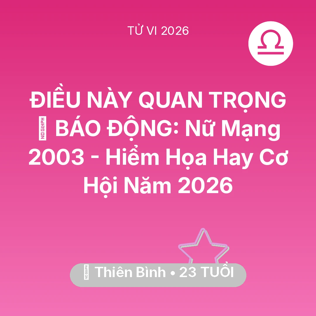Tổng quan Vận Mệnh tuổi 23 - Tử vi Thiên Bình sinh năm 2003 trong năm 2026: 🚨 BÁO ĐỘNG: Nữ Mạng Thiên Bình 2003 - Hiểm Họa Hay Cơ Hội Năm 2026
