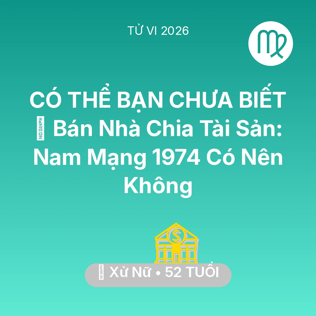 Tổng quan Tài Chính tuổi 52 - Tử vi Xử Nữ sinh năm 1974 trong năm 2026: 🏠 Bán Nhà Chia Tài Sản: Nam Mạng Xử Nữ 1974 Có Nên Không