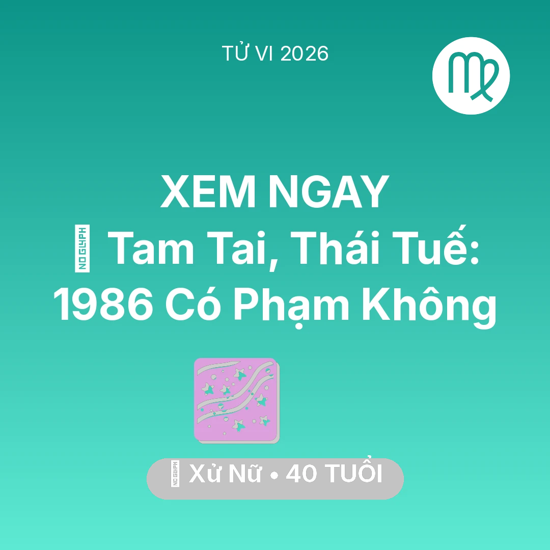 Tổng quan Vận Mệnh tuổi 40 - Vận hạn Xử Nữ sinh năm 1986 trong năm (2026): 👹 Tam Tai, Thái Tuế: Xử Nữ 1986 Có Phạm Không